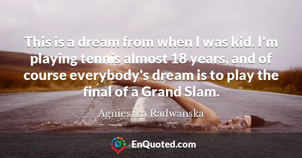 This is a dream from when I was kid. I'm playing tennis almost 18 years, and of course everybody's dream is to play the final of a Grand Slam.