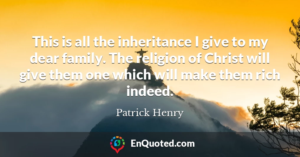 This is all the inheritance I give to my dear family. The religion of Christ will give them one which will make them rich indeed.