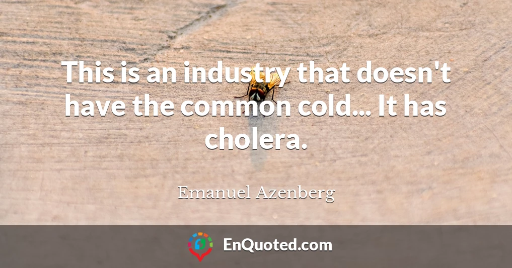 This is an industry that doesn't have the common cold... It has cholera.