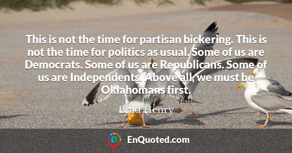 This is not the time for partisan bickering. This is not the time for politics as usual. Some of us are Democrats. Some of us are Republicans. Some of us are Independents. Above all, we must be Oklahomans first.