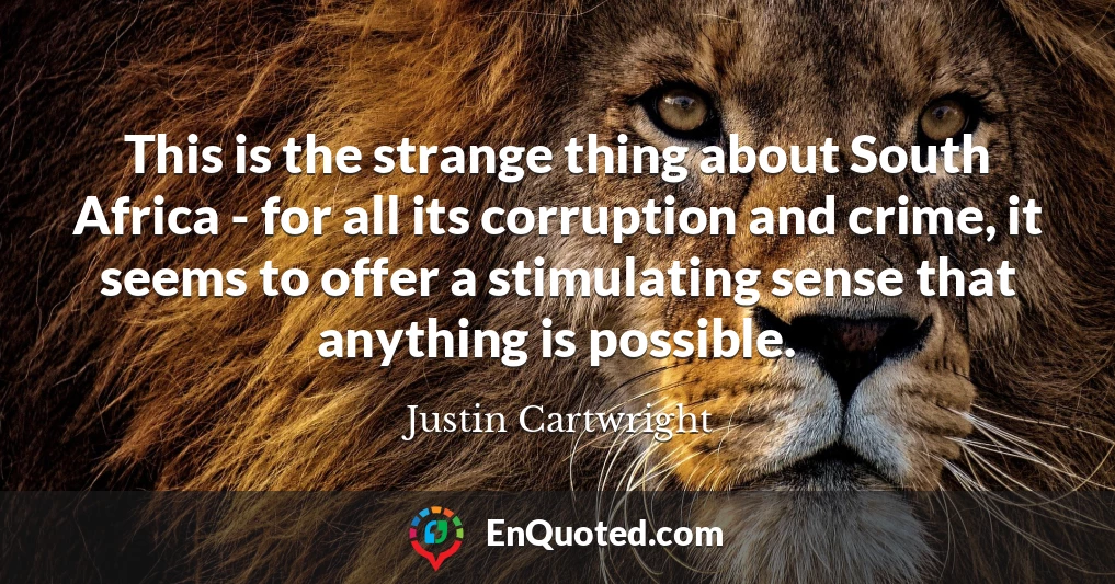 This is the strange thing about South Africa - for all its corruption and crime, it seems to offer a stimulating sense that anything is possible. This is the strange thing about South Africa - for all its corruption and crime, it seems to offer a stimulating sense that anything is possible.