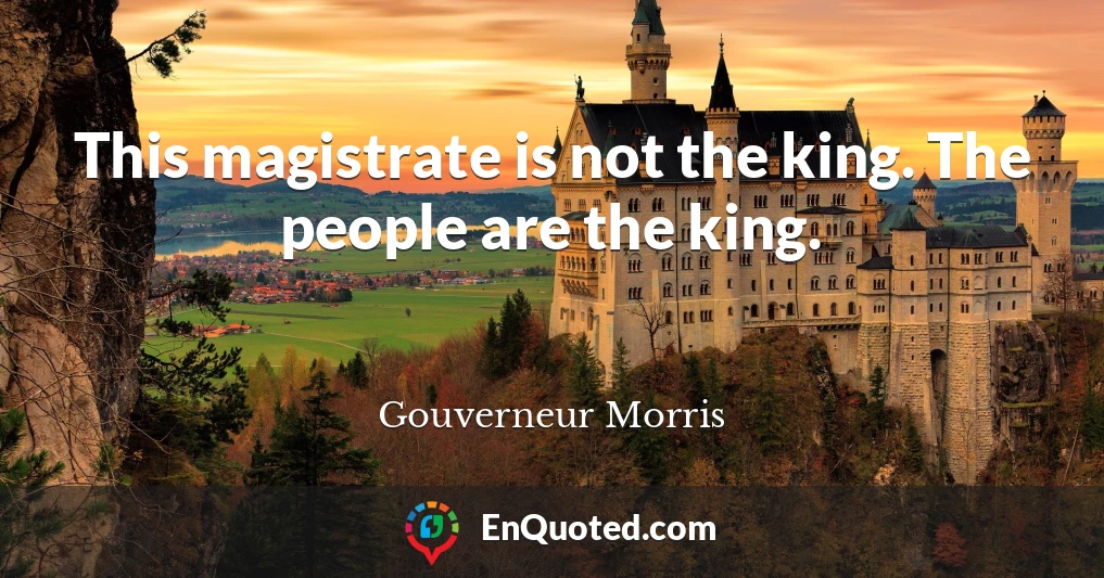 This magistrate is not the king. The people are the king.