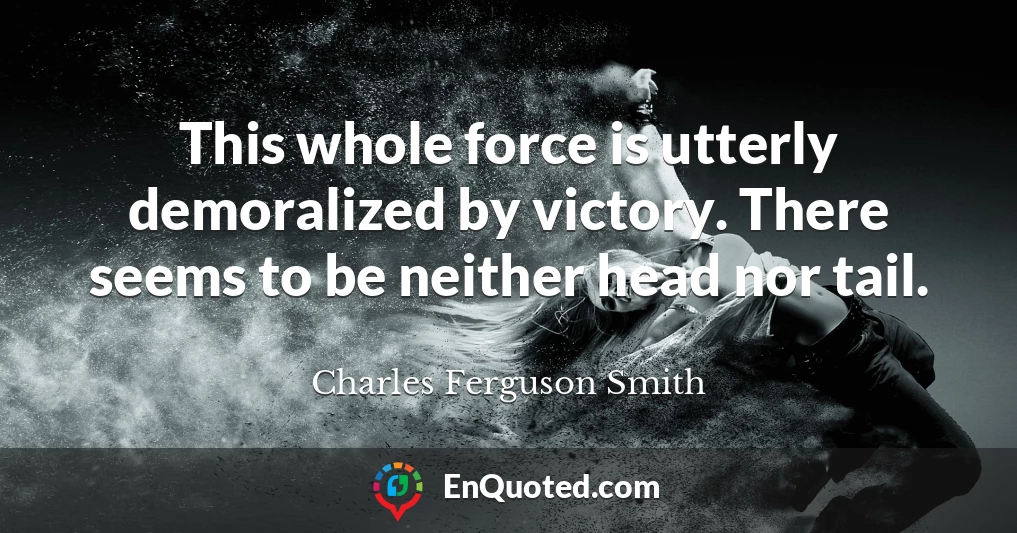 This whole force is utterly demoralized by victory. There seems to be neither head nor tail.