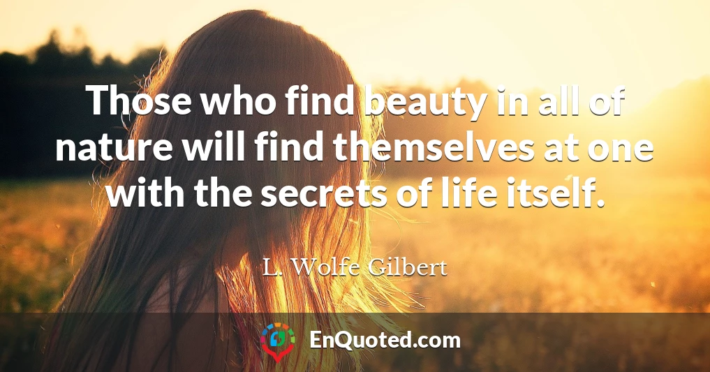 Those who find beauty in all of nature will find themselves at one with the secrets of life itself.