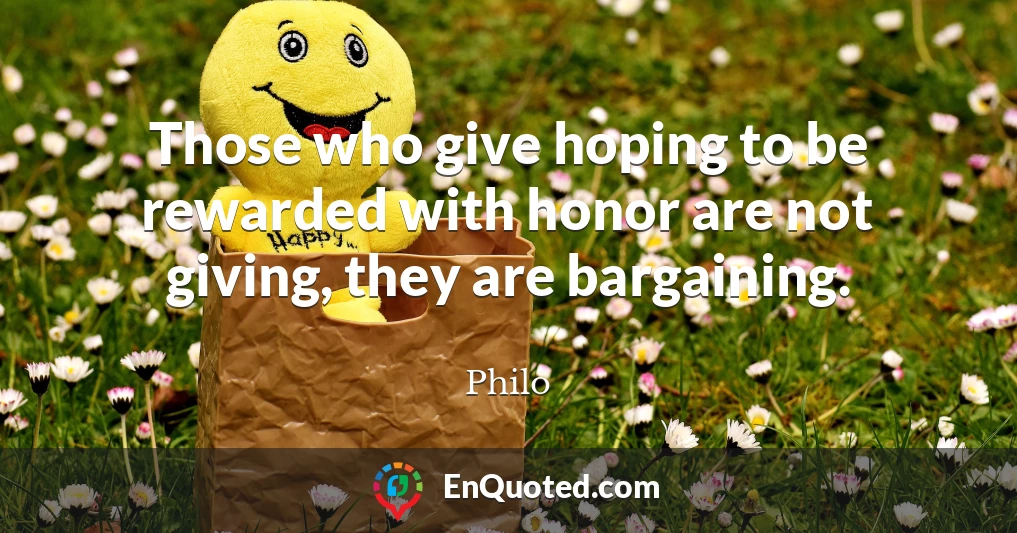 Those who give hoping to be rewarded with honor are not giving, they are bargaining.