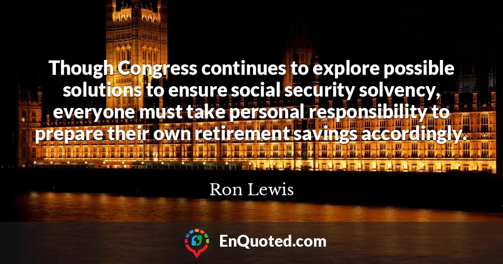Though Congress continues to explore possible solutions to ensure social security solvency, everyone must take personal responsibility to prepare their own retirement savings accordingly.