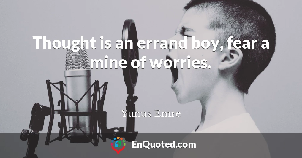 Thought is an errand boy, fear a mine of worries.