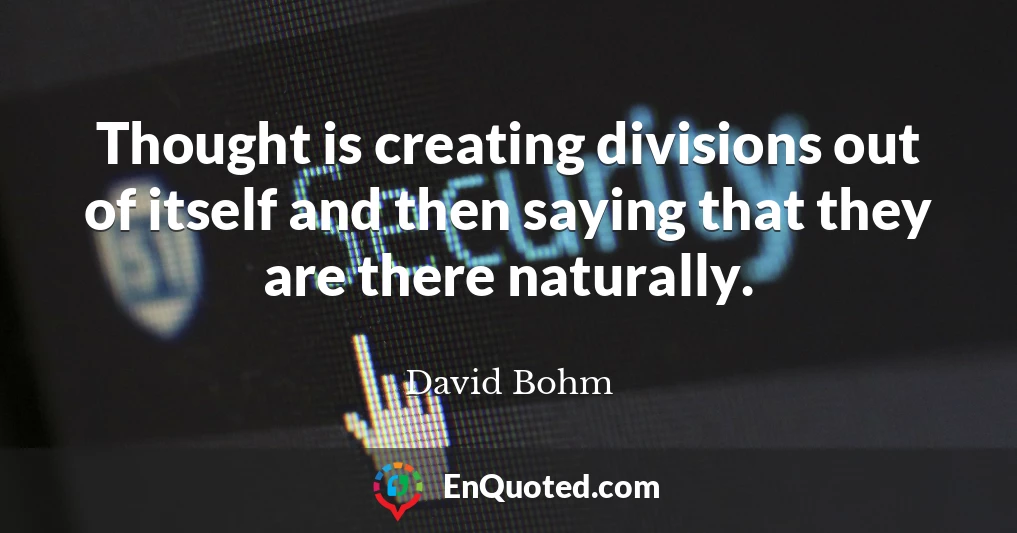 Thought is creating divisions out of itself and then saying that they are there naturally.