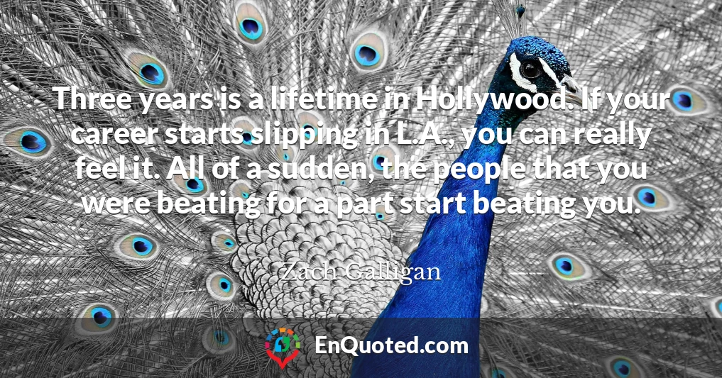 Three years is a lifetime in Hollywood. If your career starts slipping in L.A., you can really feel it. All of a sudden, the people that you were beating for a part start beating you.