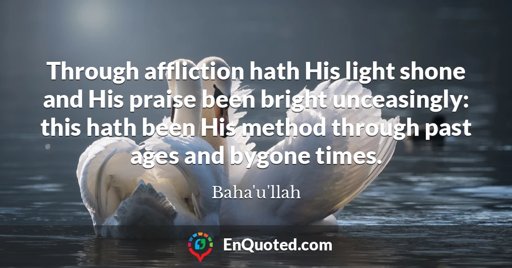 Through affliction hath His light shone and His praise been bright unceasingly: this hath been His method through past ages and bygone times.