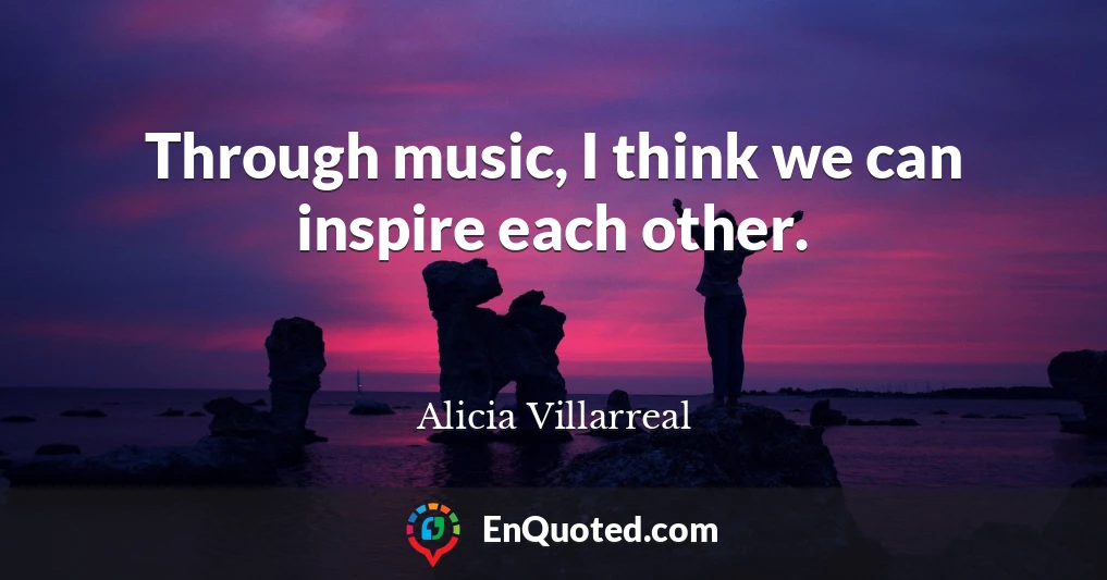 Through music, I think we can inspire each other.
