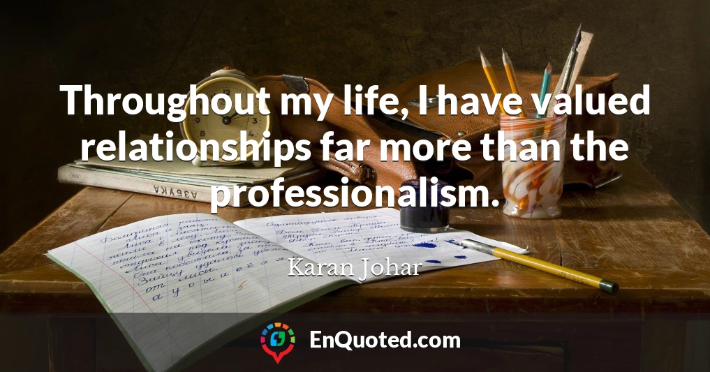 Throughout my life, I have valued relationships far more than the professionalism.