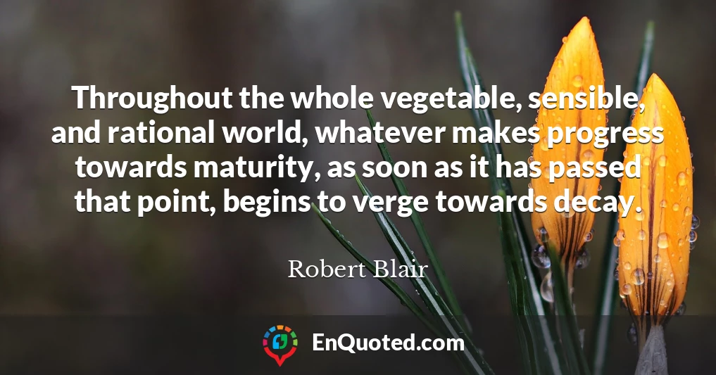 Throughout the whole vegetable, sensible, and rational world, whatever makes progress towards maturity, as soon as it has passed that point, begins to verge towards decay.