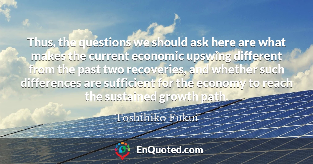 Thus, the questions we should ask here are what makes the current economic upswing different from the past two recoveries, and whether such differences are sufficient for the economy to reach the sustained growth path.