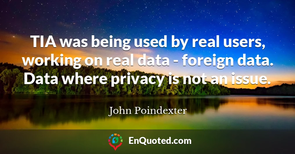 TIA was being used by real users, working on real data - foreign data. Data where privacy is not an issue.