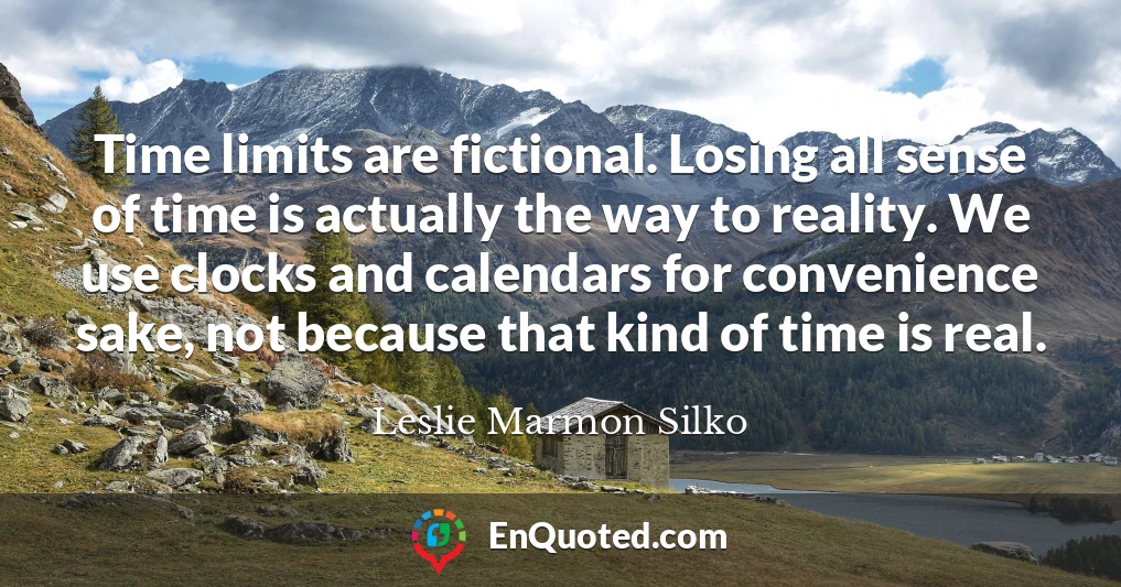 Time limits are fictional. Losing all sense of time is actually the way to reality. We use clocks and calendars for convenience sake, not because that kind of time is real.