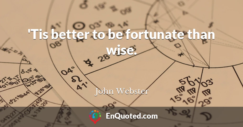 'Tis better to be fortunate than wise.