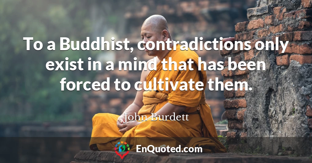 To a Buddhist, contradictions only exist in a mind that has been forced to cultivate them.
