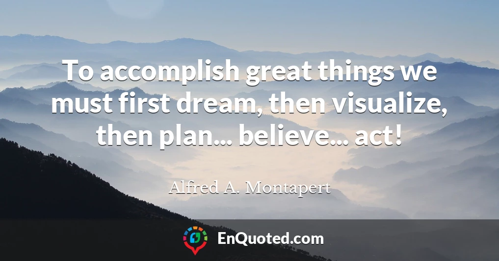 To accomplish great things we must first dream, then visualize, then plan... believe... act!