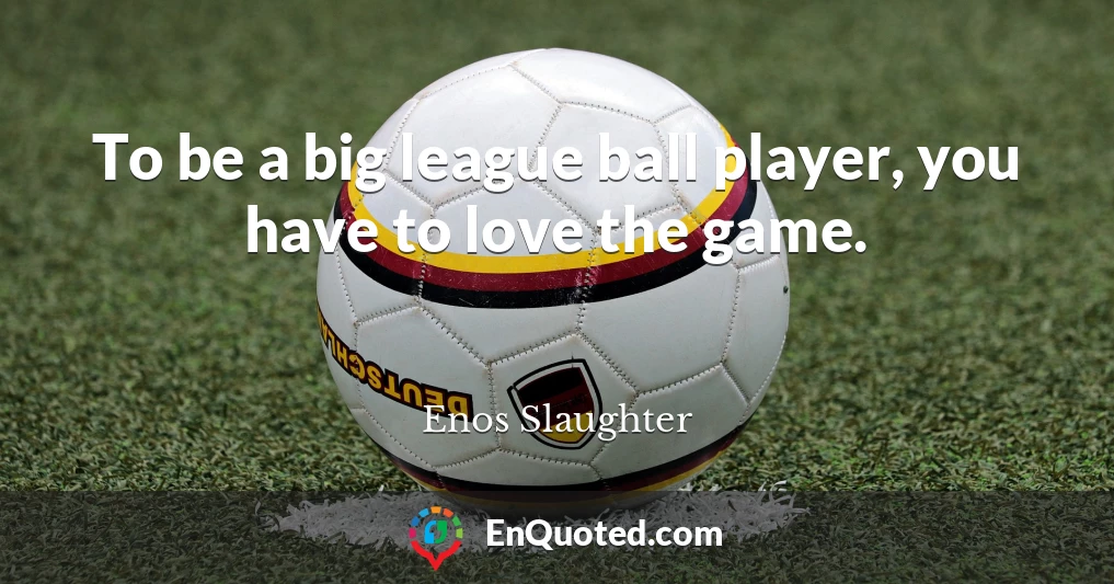 To be a big league ball player, you have to love the game.