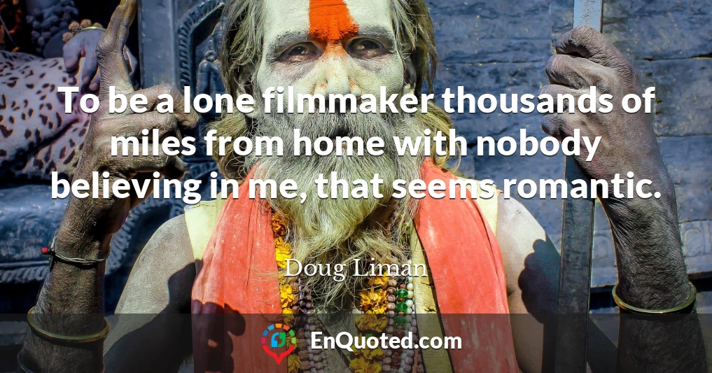 To be a lone filmmaker thousands of miles from home with nobody believing in me, that seems romantic.