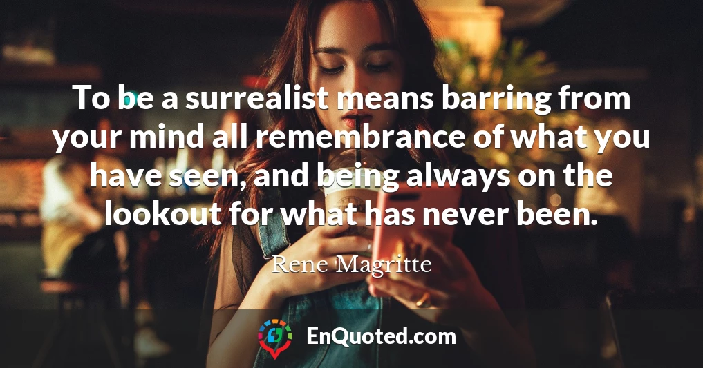 To be a surrealist means barring from your mind all remembrance of what you have seen, and being always on the lookout for what has never been.