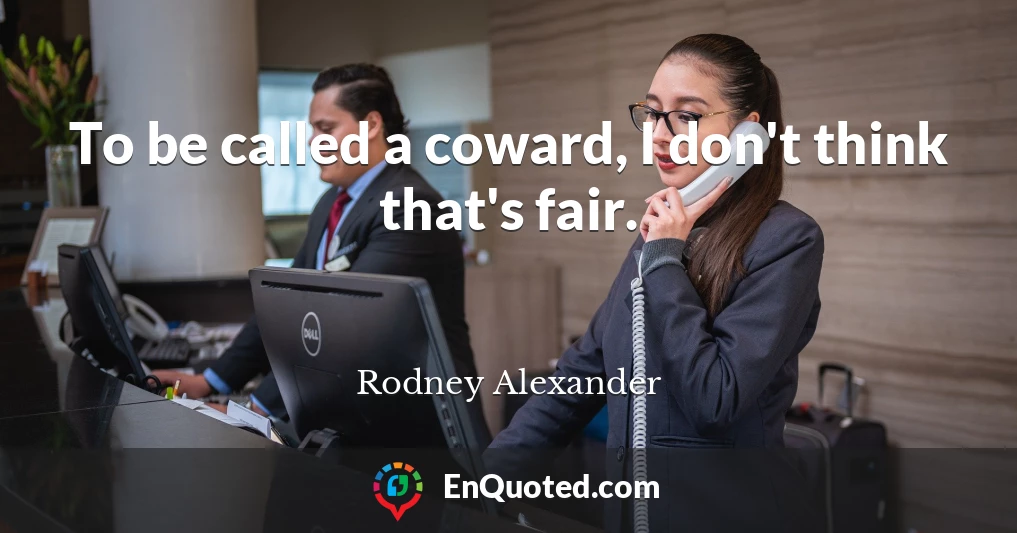 To be called a coward, I don't think that's fair.