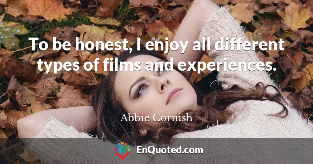 To be honest, I enjoy all different types of films and experiences.