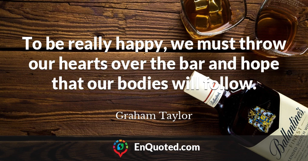 To be really happy, we must throw our hearts over the bar and hope that our bodies will follow.
