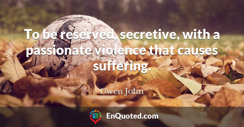 To be reserved, secretive, with a passionate violence that causes suffering.