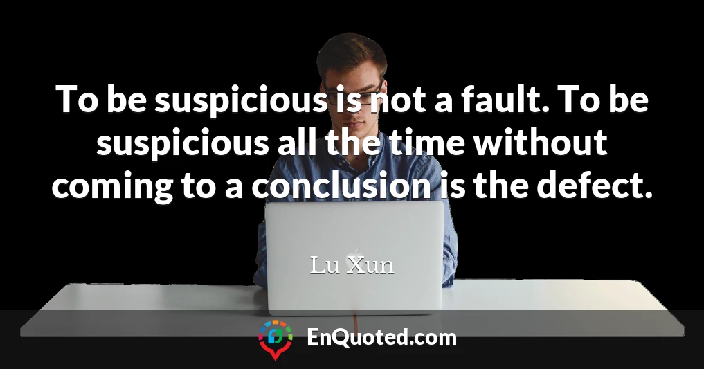 To be suspicious is not a fault. To be suspicious all the time without coming to a conclusion is the defect.