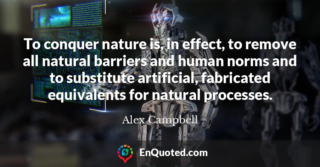To conquer nature is, in effect, to remove all natural barriers and human norms and to substitute artificial, fabricated equivalents for natural processes.