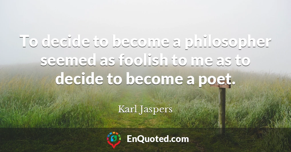 To decide to become a philosopher seemed as foolish to me as to decide to become a poet.