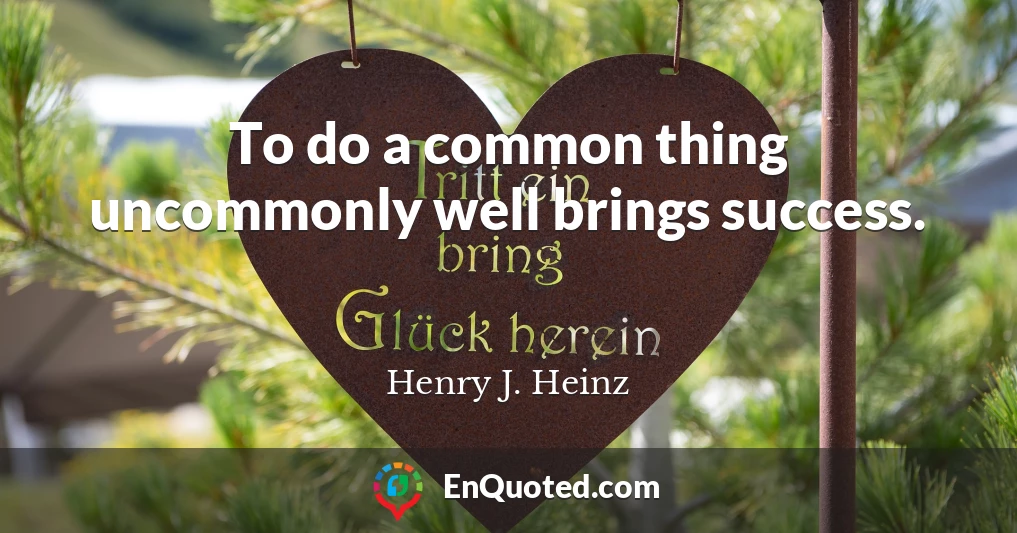 To do a common thing uncommonly well brings success.
