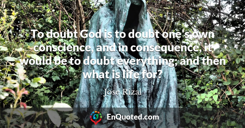 To doubt God is to doubt one's own conscience, and in consequence, it would be to doubt everything; and then what is life for?