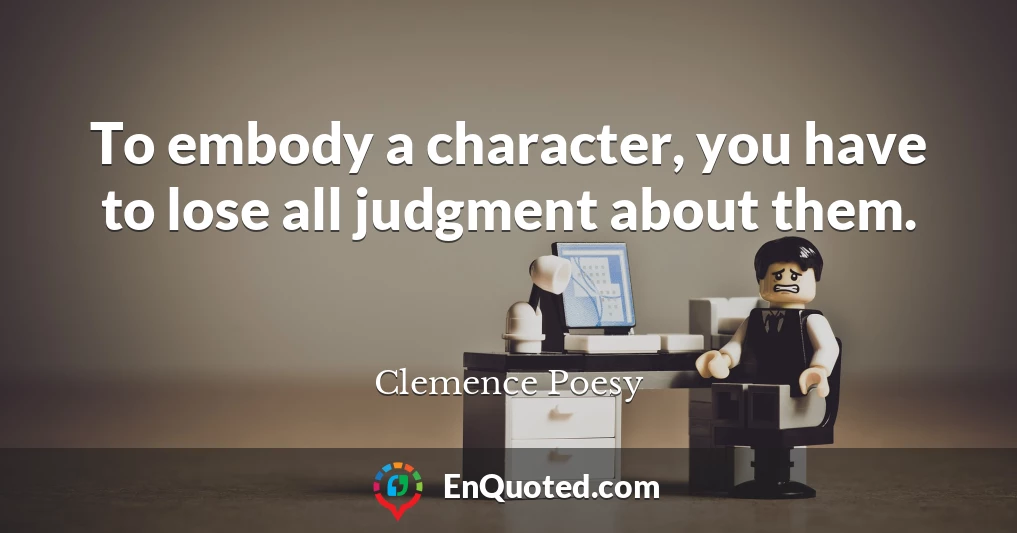 To embody a character, you have to lose all judgment about them.