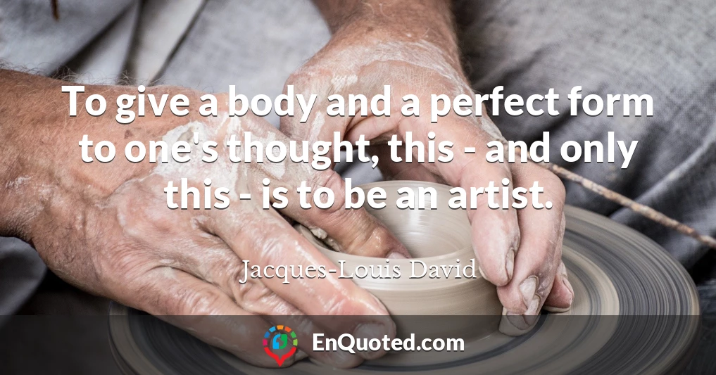To give a body and a perfect form to one's thought, this - and only this - is to be an artist.