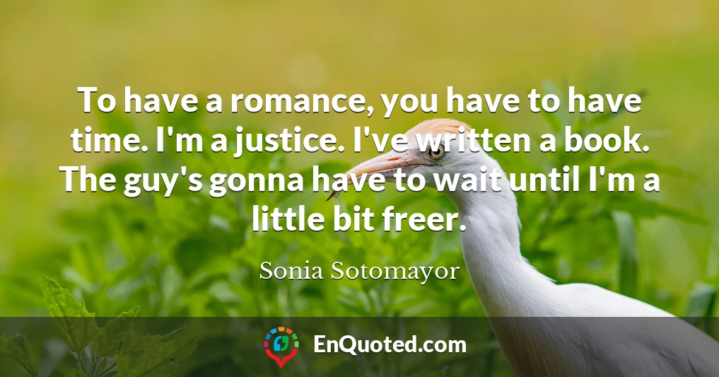 To have a romance, you have to have time. I'm a justice. I've written a book. The guy's gonna have to wait until I'm a little bit freer.
