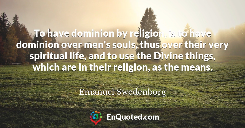 To have dominion by religion, is to have dominion over men's souls, thus over their very spiritual life, and to use the Divine things, which are in their religion, as the means.