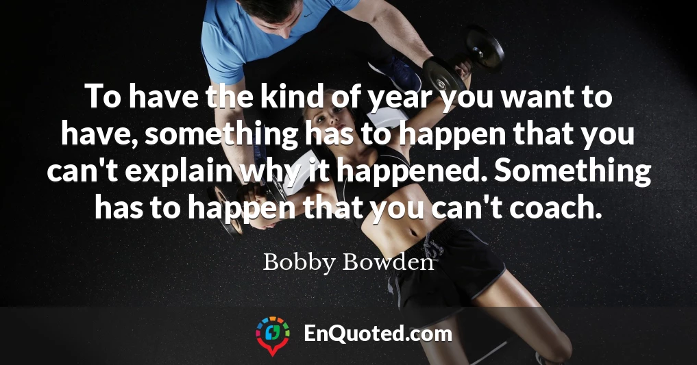 To have the kind of year you want to have, something has to happen that you can't explain why it happened. Something has to happen that you can't coach.
