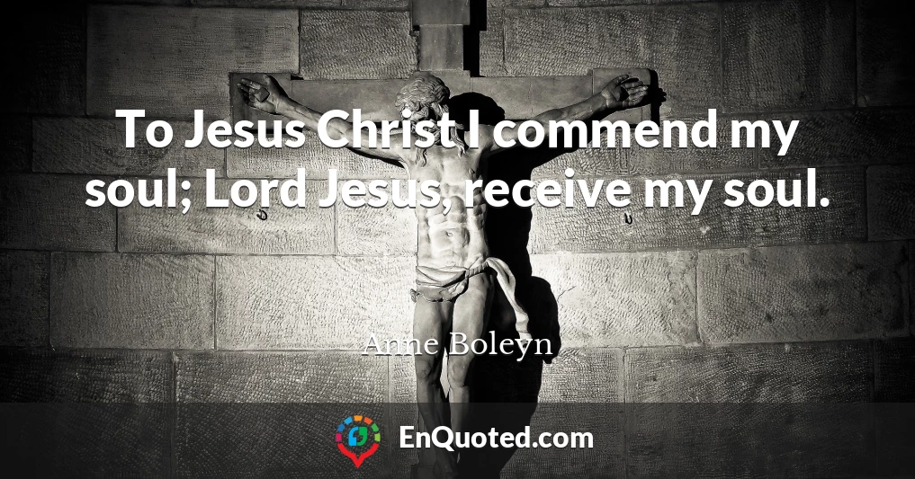 To Jesus Christ I commend my soul; Lord Jesus, receive my soul.