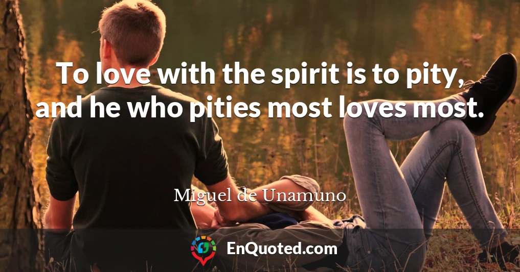 To love with the spirit is to pity, and he who pities most loves most.