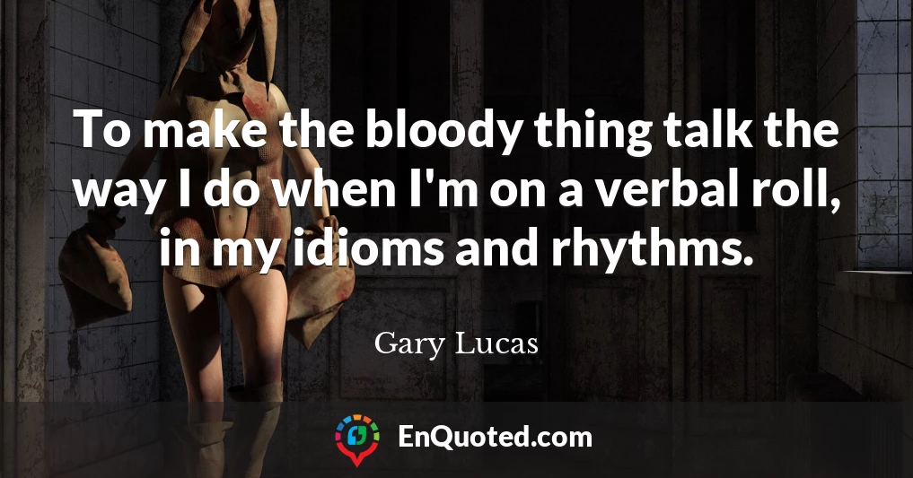 To make the bloody thing talk the way I do when I'm on a verbal roll, in my idioms and rhythms.