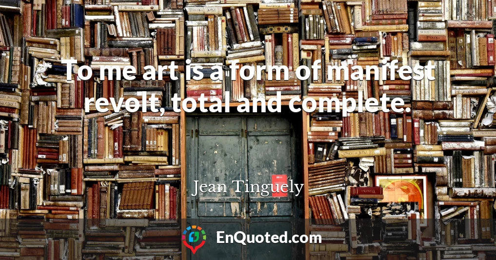 To me art is a form of manifest revolt, total and complete.