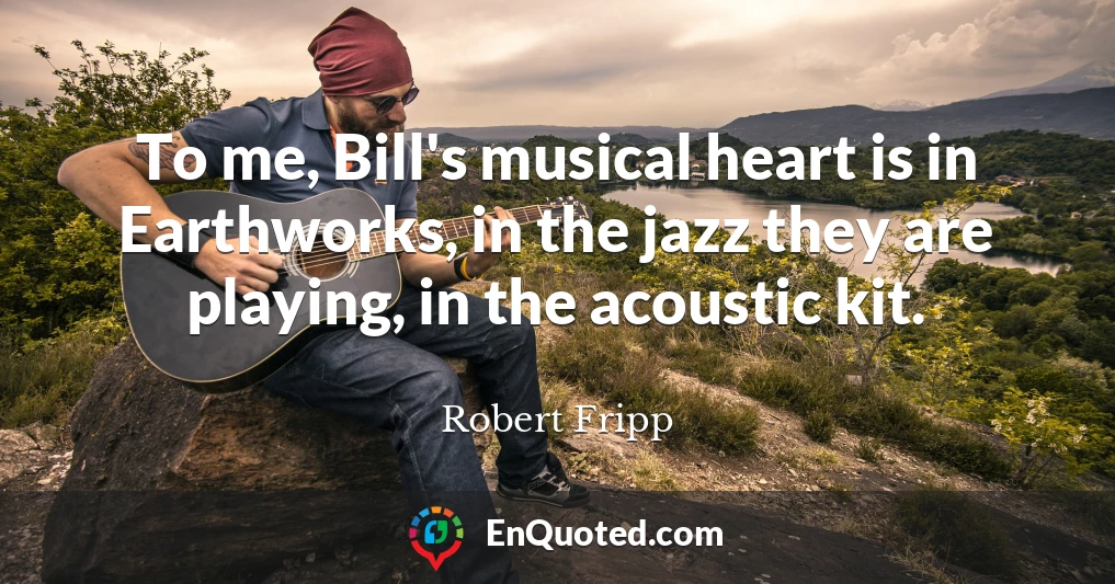 To me, Bill's musical heart is in Earthworks, in the jazz they are playing, in the acoustic kit.