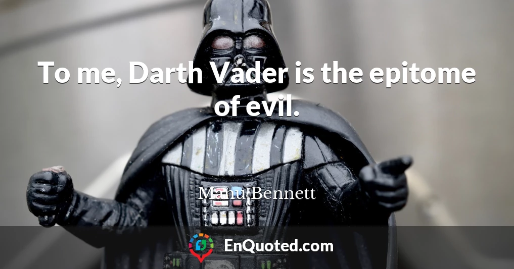 To me, Darth Vader is the epitome of evil.