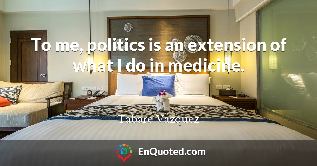 To me, politics is an extension of what I do in medicine.