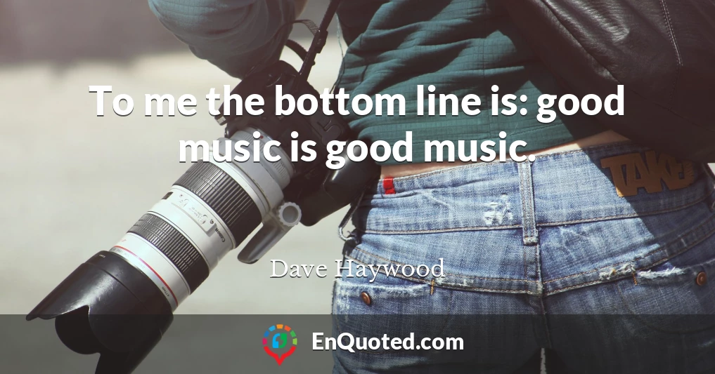 To me the bottom line is: good music is good music.