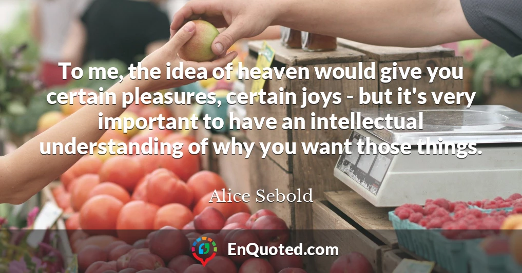 To me, the idea of heaven would give you certain pleasures, certain joys - but it's very important to have an intellectual understanding of why you want those things.