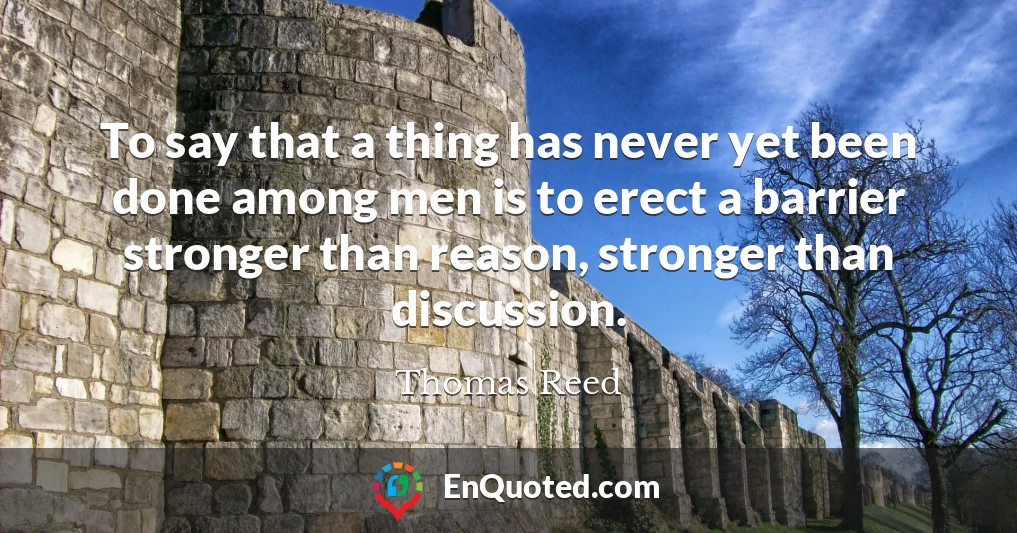 To say that a thing has never yet been done among men is to erect a barrier stronger than reason, stronger than discussion.
